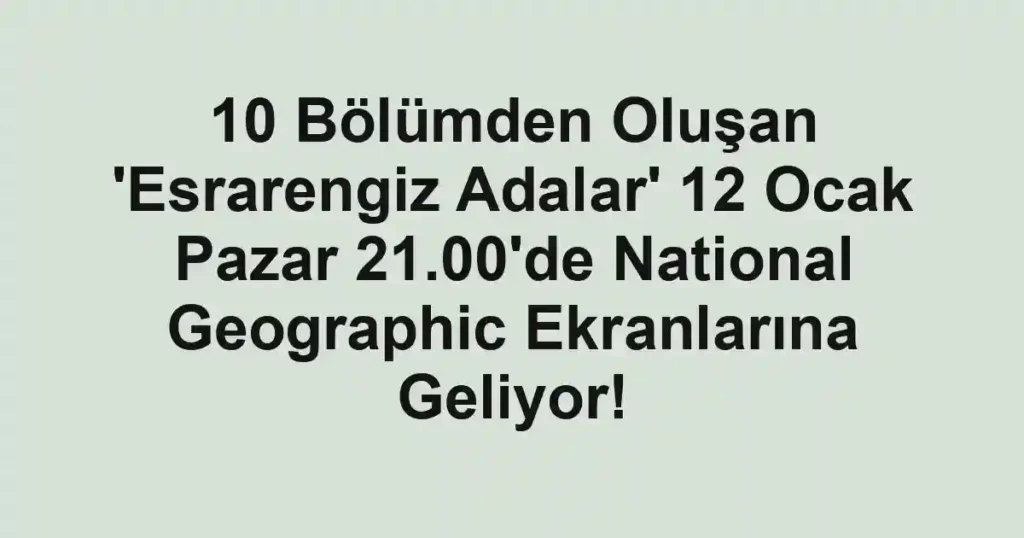 10 Bölümden Oluşan 'Esrarengiz Adalar' 12 Ocak Pazar 21.00'de National Geographic Ekranlarına Geliyor!