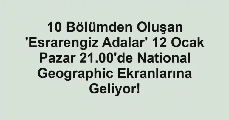 10 Bölümden Oluşan 'Esrarengiz Adalar' 12 Ocak Pazar 21.00'de National Geographic Ekranlarına Geliyor!
