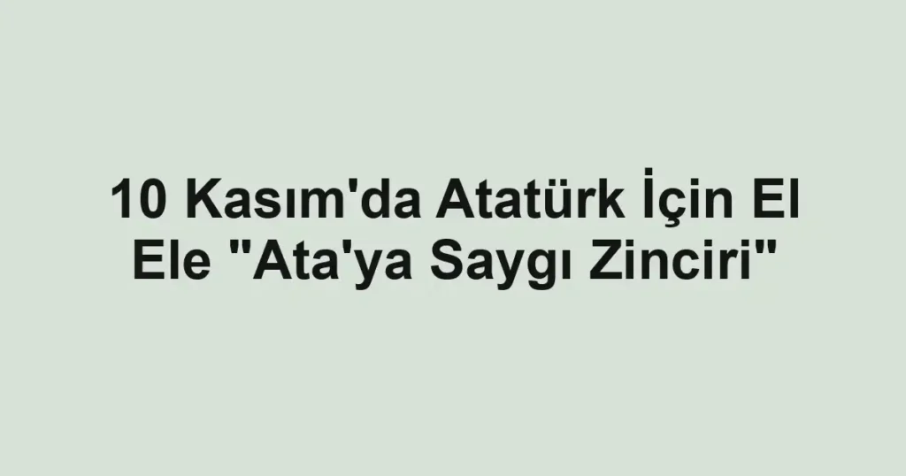 10 Kasım'da Atatürk İçin El Ele "Ata'ya Saygı Zinciri"