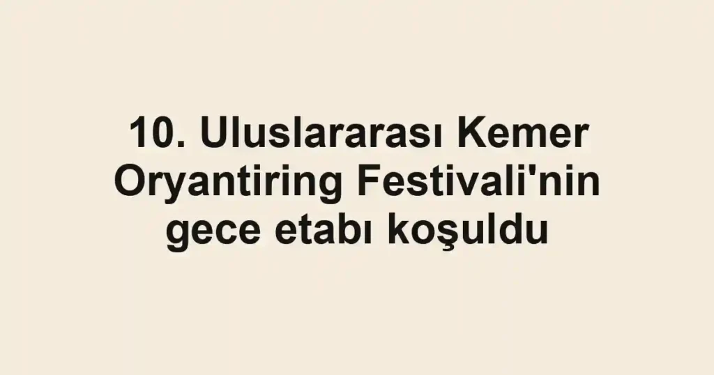 10. Uluslararası Kemer Oryantiring Festivali'nin gece etabı koşuldu