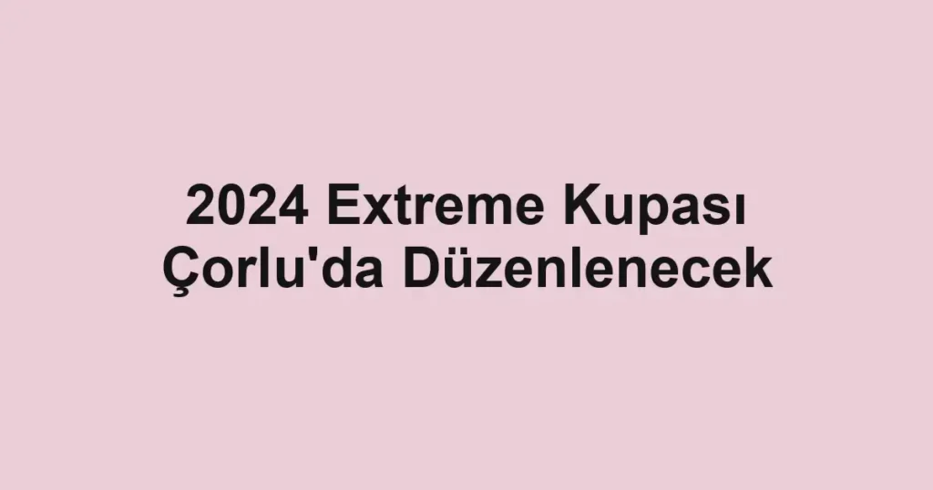 2024 Extreme Kupası Çorlu'da Düzenlenecek