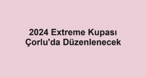 2024 Extreme Kupası Çorlu'da Düzenlenecek