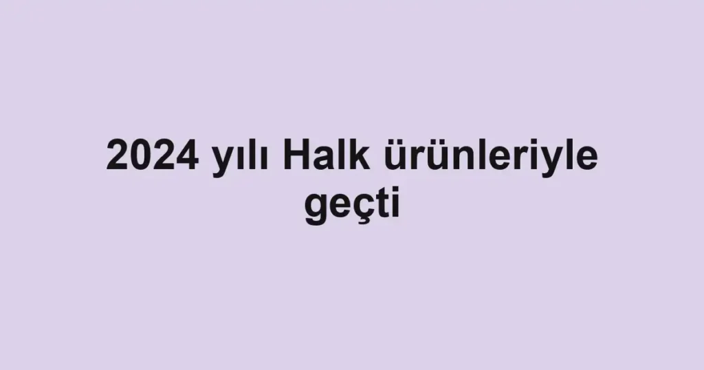 2024 yılı Halk ürünleriyle geçti