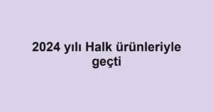 2024 yılı Halk ürünleriyle geçti