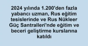 2024 yılında 1.200'den fazla yabancı uzman, Rus eğitim tesislerinde ve Rus Nükleer Güç Santralleri'nde eğitim ve beceri geliştirme kurslarına katıldı