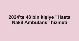 2024'te 48 bin kişiye "Hasta Nakil Ambulans" hizmeti