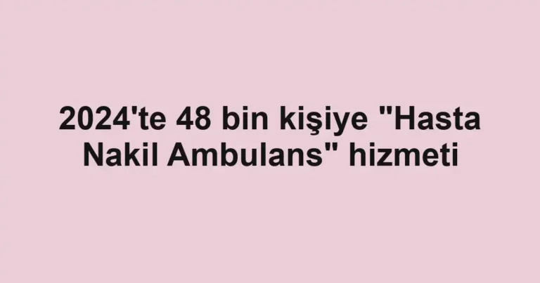 2024'te 48 bin kişiye "Hasta Nakil Ambulans" hizmeti
