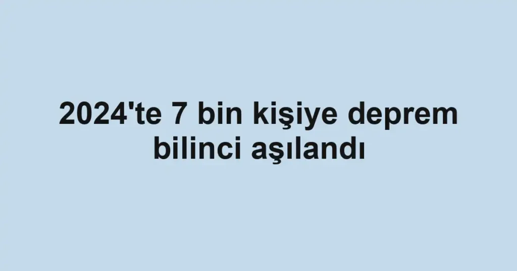 2024'te 7 bin kişiye deprem bilinci aşılandı