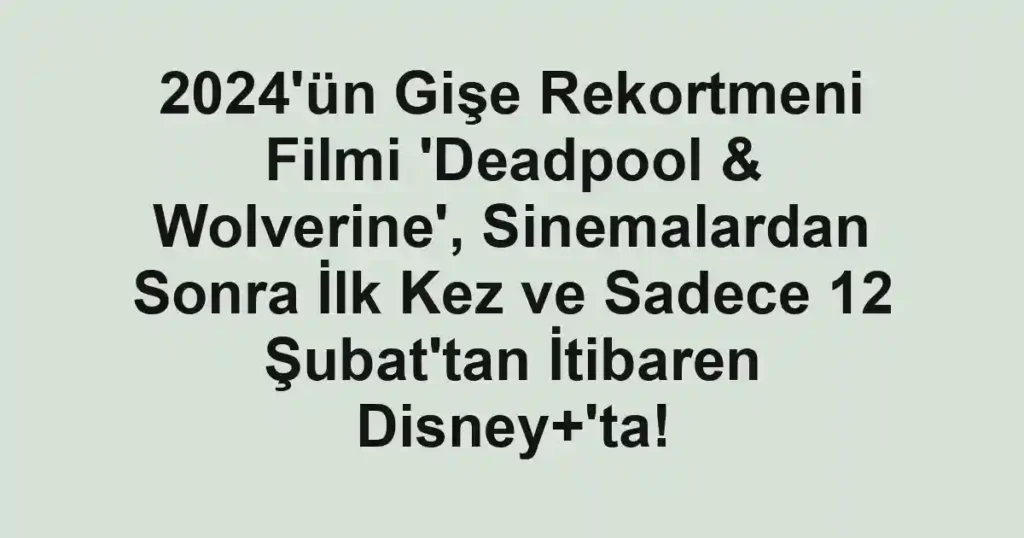 2024'ün Gişe Rekortmeni Filmi 'Deadpool & Wolverine', Sinemalardan Sonra İlk Kez ve Sadece 12 Şubat'tan İtibaren Disney+'ta!