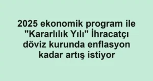 2025 ekonomik program ile "Kararlılık Yılı" İhracatçı döviz kurunda enflasyon kadar artış istiyor