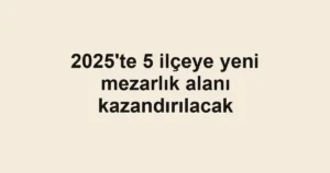 2025'te 5 ilçeye yeni mezarlık alanı kazandırılacak