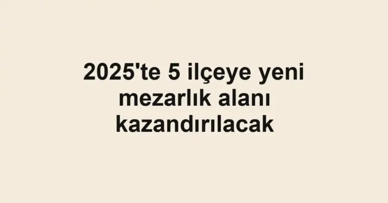 2025'te 5 ilçeye yeni mezarlık alanı kazandırılacak