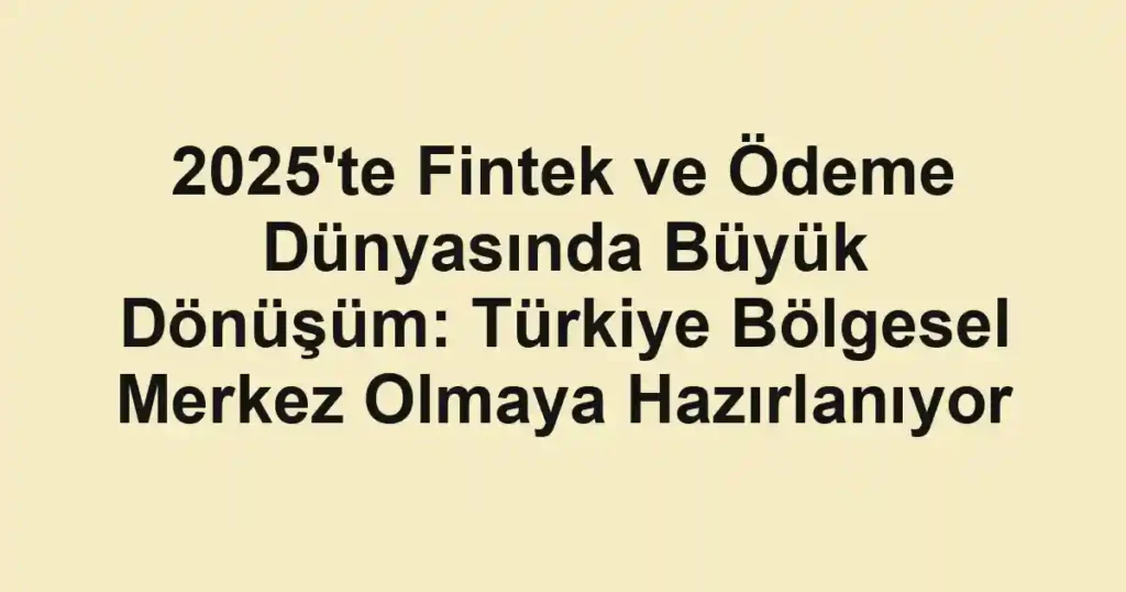 2025'te Fintek ve Ödeme Dünyasında Büyük Dönüşüm: Türkiye Bölgesel Merkez Olmaya Hazırlanıyor