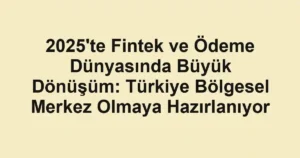 2025'te Fintek ve Ödeme Dünyasında Büyük Dönüşüm: Türkiye Bölgesel Merkez Olmaya Hazırlanıyor