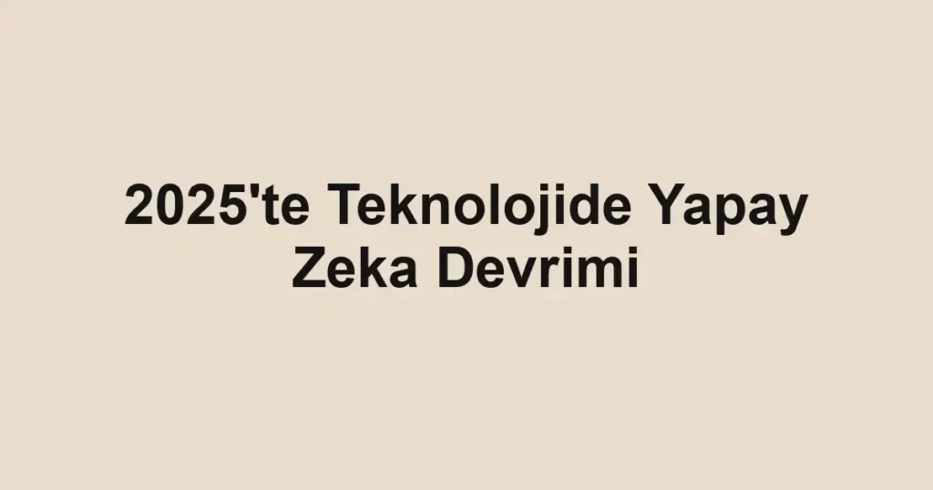 2025'te Teknolojide Yapay Zeka Devrimi