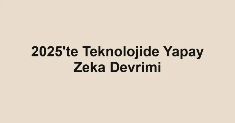 2025'te Teknolojide Yapay Zeka Devrimi