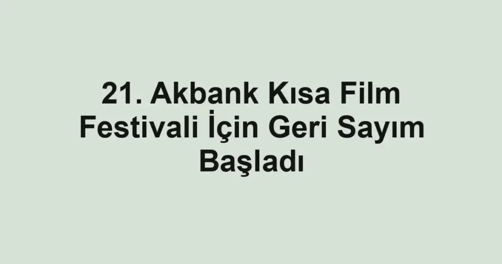 21. Akbank Kısa Film Festivali İçin Geri Sayım Başladı