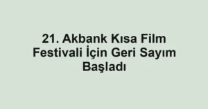 21. Akbank Kısa Film Festivali İçin Geri Sayım Başladı