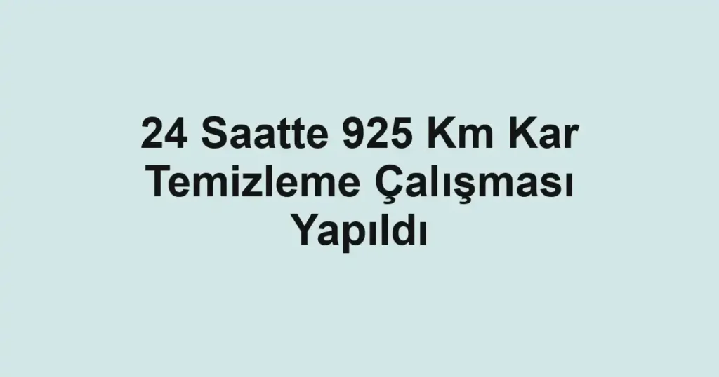 24 Saatte 925 Km Kar Temizleme Çalışması Yapıldı