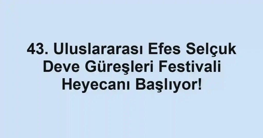 43. Uluslararası Efes Selçuk Deve Güreşleri Festivali Heyecanı Başlıyor!