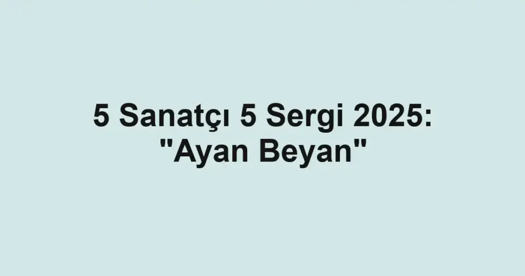 5 Sanatçı 5 Sergi 2025: "Ayan Beyan"
