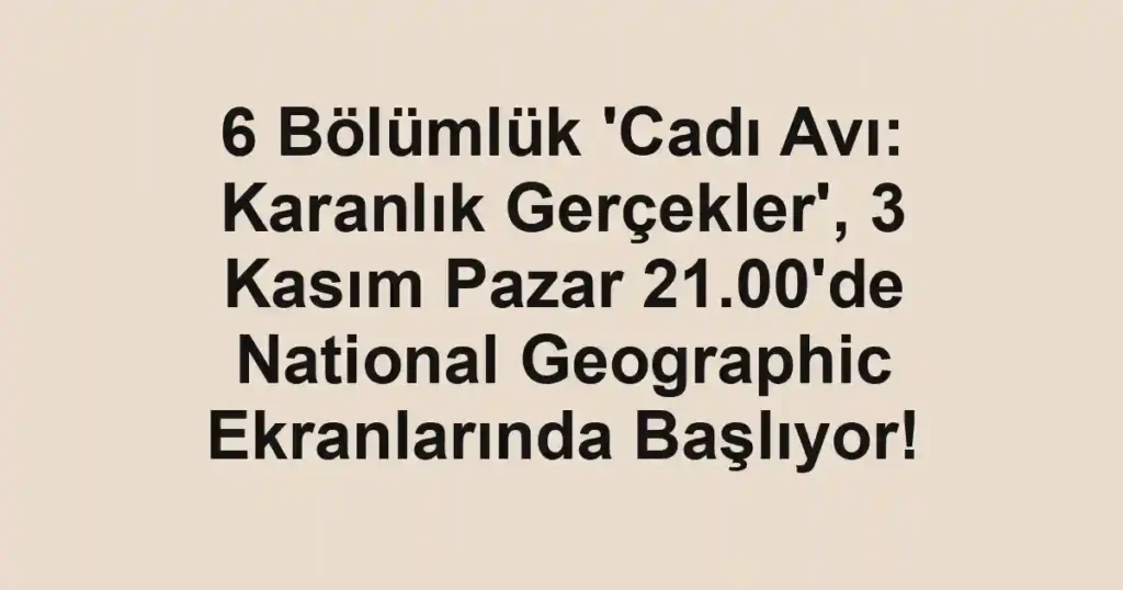 6 Bölümlük 'Cadı Avı: Karanlık Gerçekler', 3 Kasım Pazar 21.00'de National Geographic Ekranlarında Başlıyor!