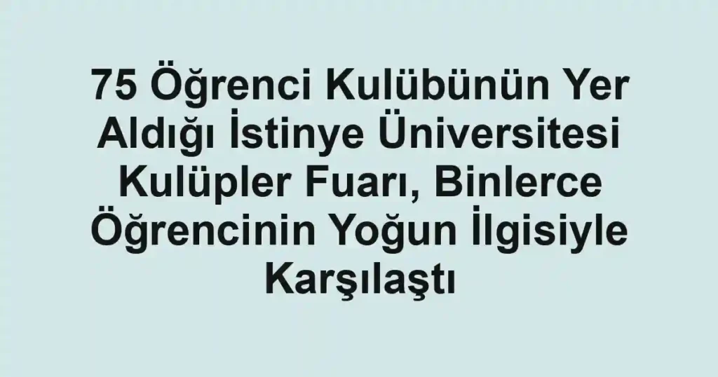 75 Öğrenci Kulübünün Yer Aldığı İstinye Üniversitesi Kulüpler Fuarı, Binlerce Öğrencinin Yoğun İlgisiyle Karşılaştı