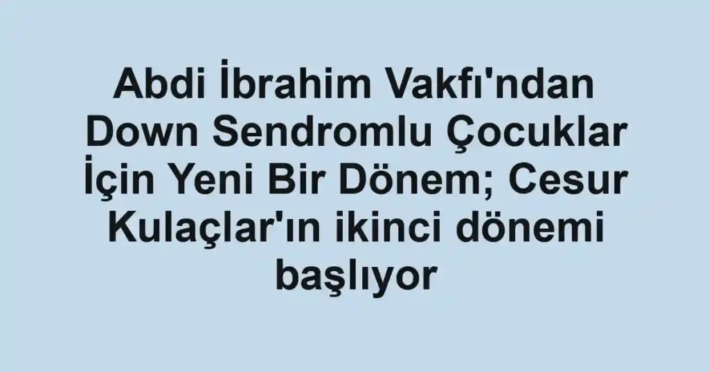 Abdi İbrahim Vakfı'ndan Down Sendromlu Çocuklar İçin Yeni Bir Dönem; Cesur Kulaçlar'ın ikinci dönemi başlıyor
