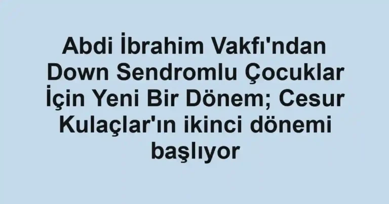Abdi İbrahim Vakfı'ndan Down Sendromlu Çocuklar İçin Yeni Bir Dönem; Cesur Kulaçlar'ın ikinci dönemi başlıyor