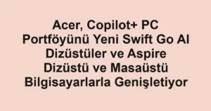 Acer, Copilot+ PC Portföyünü Yeni Swift Go AI Dizüstüler ve Aspire Dizüstü ve Masaüstü Bilgisayarlarla Genişletiyor
