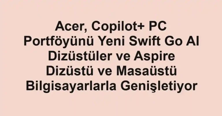 Acer, Copilot+ PC Portföyünü Yeni Swift Go AI Dizüstüler ve Aspire Dizüstü ve Masaüstü Bilgisayarlarla Genişletiyor