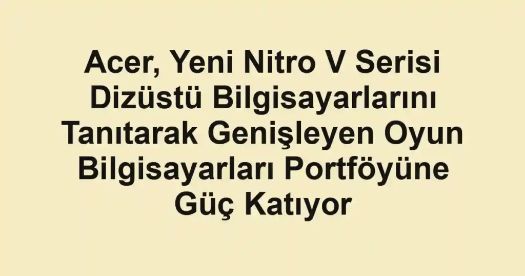 Acer, Yeni Nitro V Serisi Dizüstü Bilgisayarlarını Tanıtarak Genişleyen Oyun Bilgisayarları Portföyüne Güç Katıyor