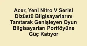 Acer, Yeni Nitro V Serisi Dizüstü Bilgisayarlarını Tanıtarak Genişleyen Oyun Bilgisayarları Portföyüne Güç Katıyor