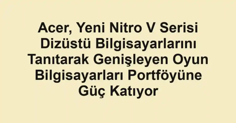 Acer, Yeni Nitro V Serisi Dizüstü Bilgisayarlarını Tanıtarak Genişleyen Oyun Bilgisayarları Portföyüne Güç Katıyor
