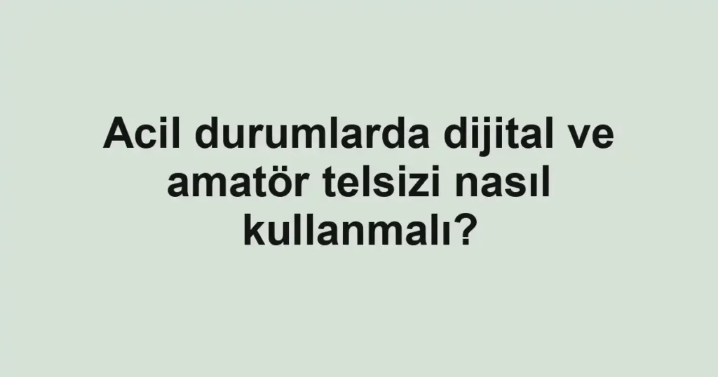Acil durumlarda dijital ve amatör telsizi nasıl kullanmalı?