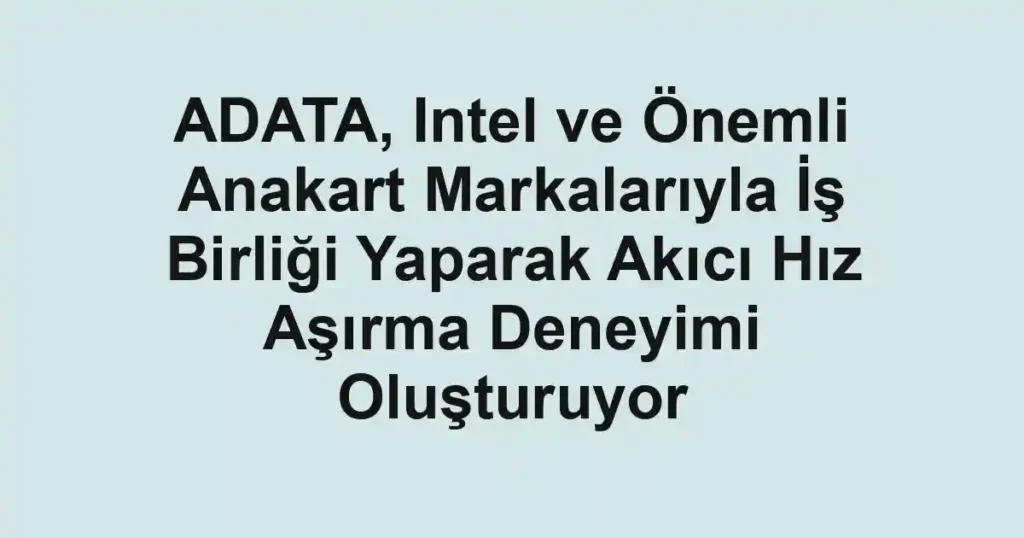 ADATA, Intel ve Önemli Anakart Markalarıyla İş Birliği Yaparak Akıcı Hız Aşırma Deneyimi Oluşturuyor