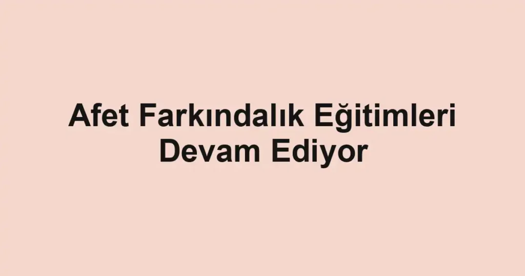 Afet Farkındalık Eğitimleri Devam Ediyor