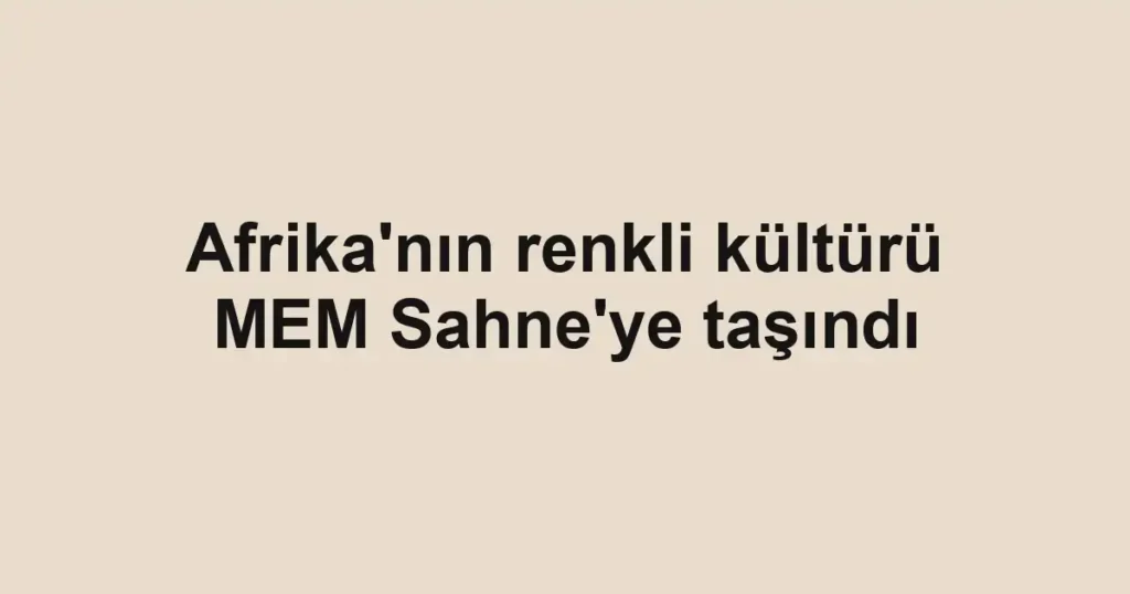 Afrika'nın renkli kültürü MEM Sahne'ye taşındı