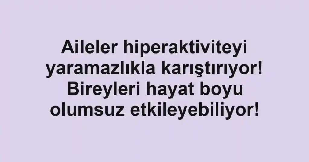 Aileler hiperaktiviteyi yaramazlıkla karıştırıyor! Bireyleri hayat boyu olumsuz etkileyebiliyor!