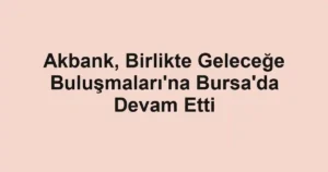 Akbank, Birlikte Geleceğe Buluşmaları'na Bursa'da Devam Etti