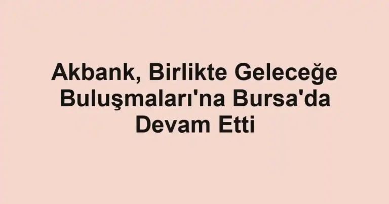Akbank, Birlikte Geleceğe Buluşmaları'na Bursa'da Devam Etti