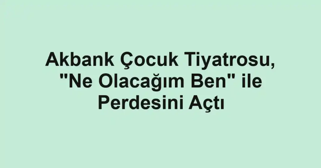 Akbank Çocuk Tiyatrosu, "Ne Olacağım Ben" ile Perdesini Açtı
