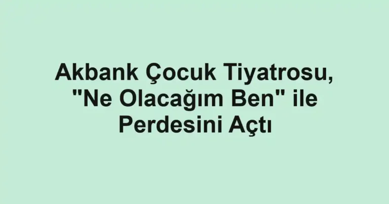 Akbank Çocuk Tiyatrosu, "Ne Olacağım Ben" ile Perdesini Açtı