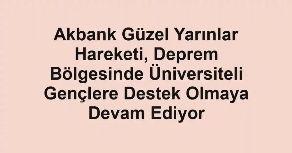Akbank Güzel Yarınlar Hareketi, Deprem Bölgesinde Üniversiteli Gençlere Destek Olmaya Devam Ediyor