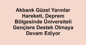 Akbank Güzel Yarınlar Hareketi, Deprem Bölgesinde Üniversiteli Gençlere Destek Olmaya Devam Ediyor