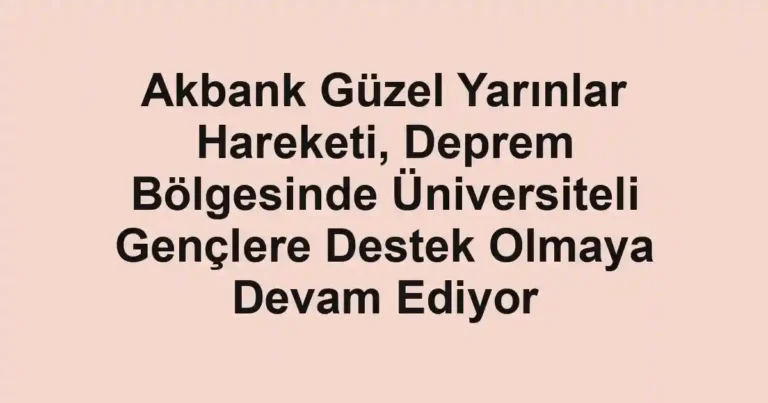Akbank Güzel Yarınlar Hareketi, Deprem Bölgesinde Üniversiteli Gençlere Destek Olmaya Devam Ediyor