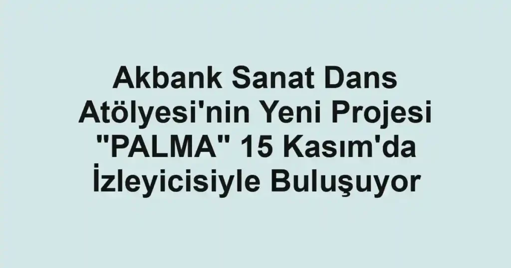 Akbank Sanat Dans Atölyesi'nin Yeni Projesi "PALMA" 15 Kasım'da İzleyicisiyle Buluşuyor