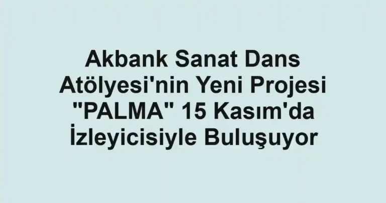 Akbank Sanat Dans Atölyesi'nin Yeni Projesi "PALMA" 15 Kasım'da İzleyicisiyle Buluşuyor