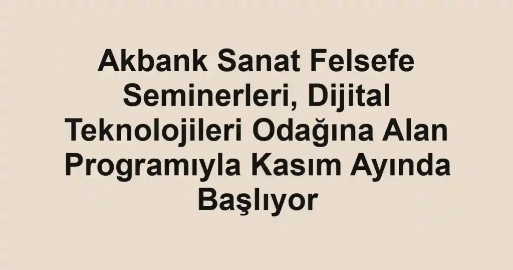 Akbank Sanat Felsefe Seminerleri, Dijital Teknolojileri Odağına Alan Programıyla Kasım Ayında Başlıyor
