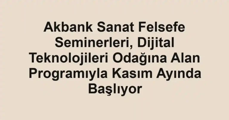 Akbank Sanat Felsefe Seminerleri, Dijital Teknolojileri Odağına Alan Programıyla Kasım Ayında Başlıyor